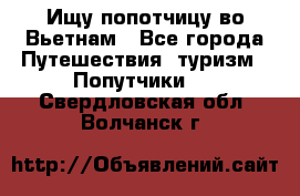 Ищу попотчицу во Вьетнам - Все города Путешествия, туризм » Попутчики   . Свердловская обл.,Волчанск г.